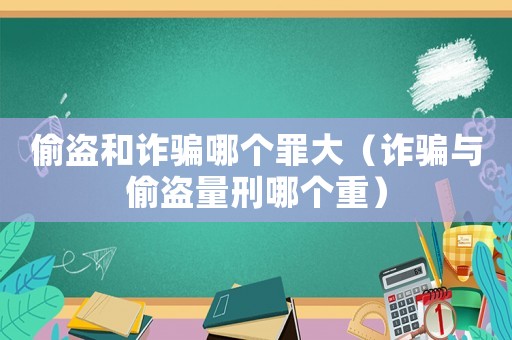 偷盜和詐騙哪個(gè)罪大（詐騙與偷盜量刑哪個(gè)重）