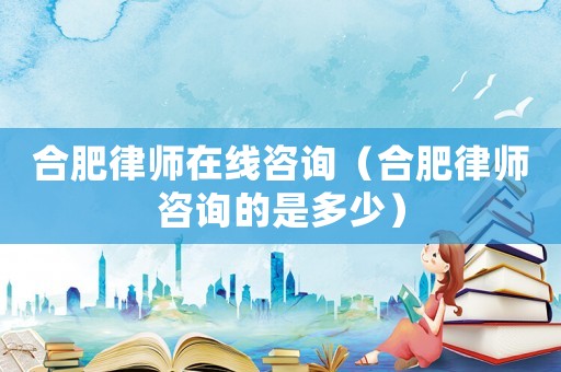 合肥律師在線咨詢（合肥律師咨詢的是多少）