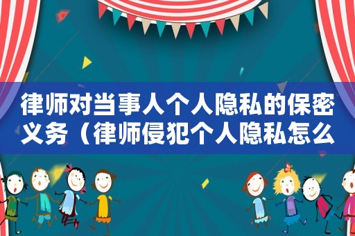 律師對當事人個人隱私的保密義務（律師侵犯個人隱私怎么定罪）