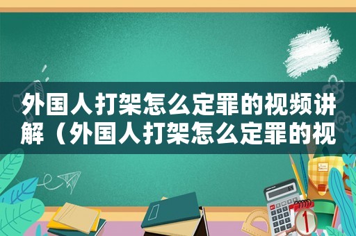 外國人打架怎么定罪的視頻講解（外國人打架怎么定罪的視頻）
