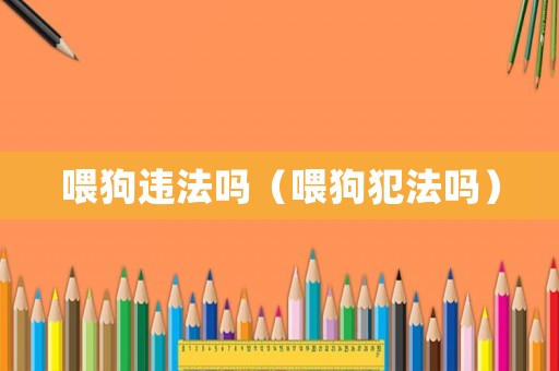 喂狗違法嗎（喂狗犯法嗎）