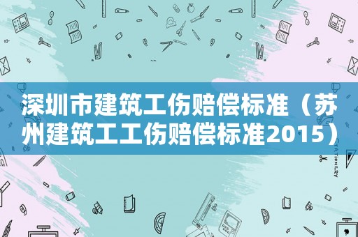 深圳市建筑工傷賠償標(biāo)準(zhǔn)（蘇州建筑工工傷賠償標(biāo)準(zhǔn)2015）