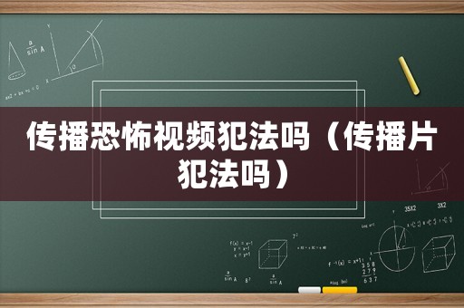 傳播恐怖視頻犯法嗎（傳播片犯法嗎）
