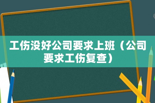 工傷沒好公司要求上班（公司要求工傷復查）