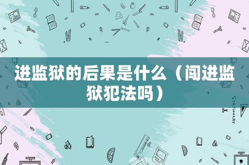 進(jìn)監(jiān)獄的后果是什么（闖進(jìn)監(jiān)獄犯法嗎）
