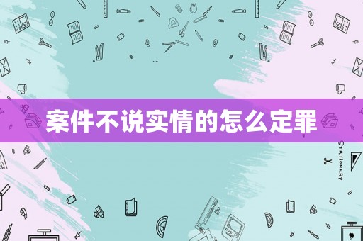 案件不說實情的怎么定罪