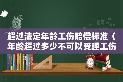 超過法定年齡工傷賠償標準（年齡超過多少不可以受理工傷）