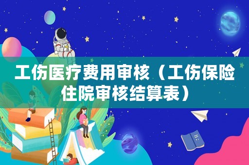 工傷醫療費用審核（工傷保險住院審核結算表）