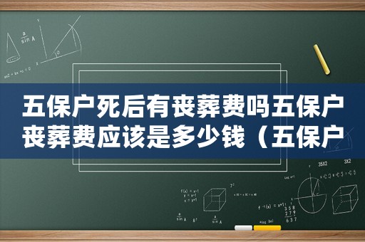 五保戶死后有喪葬費嗎五保戶喪葬費應該是多少錢（五保戶去世喪葬費標準）