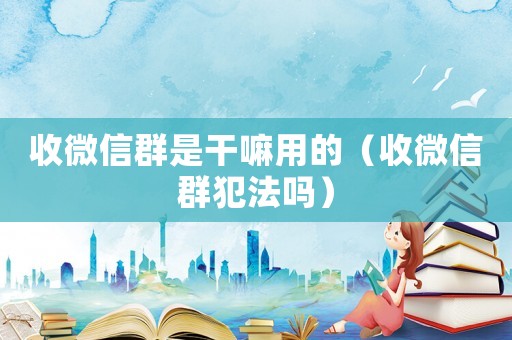 收微信群是干嘛用的（收微信群犯法嗎）