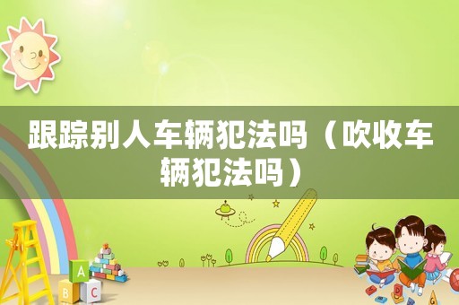 跟蹤別人車輛犯法嗎（吹收車輛犯法嗎）