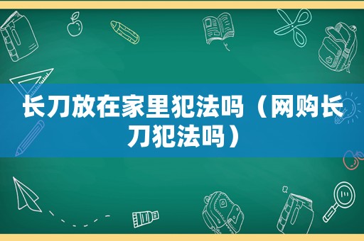 長刀放在家里犯法嗎（網購長刀犯法嗎）