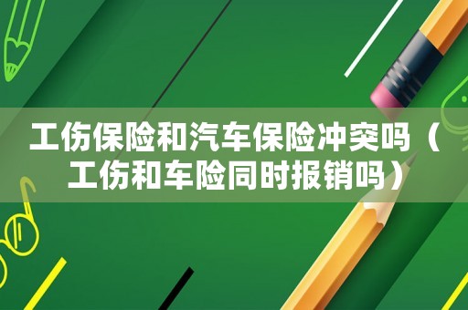 工傷保險和汽車保險沖突嗎（工傷和車險同時報銷嗎）