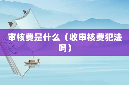 審核費是什么（收審核費犯法嗎）
