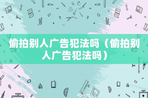 偷拍別人廣告犯法嗎（偷拍別人廣告犯法嗎）