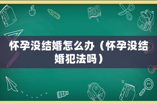 懷孕沒結婚怎么辦（懷孕沒結婚犯法嗎）