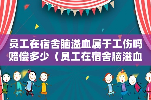 員工在宿舍腦溢血屬于工傷嗎賠償多少（員工在宿舍腦溢血屬于工傷嗎）