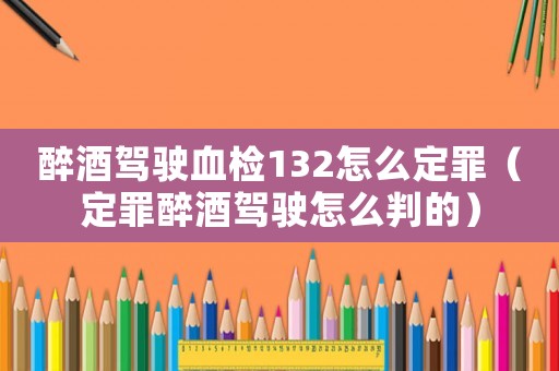 醉酒駕駛血檢132怎么定罪（定罪醉酒駕駛怎么判的）