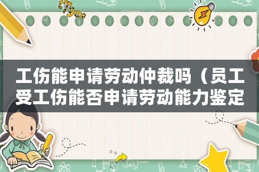 工傷能申請勞動仲裁嗎（員工受工傷能否申請勞動能力鑒定）
