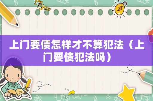 上門要債怎樣才不算犯法（上門要債犯法嗎）