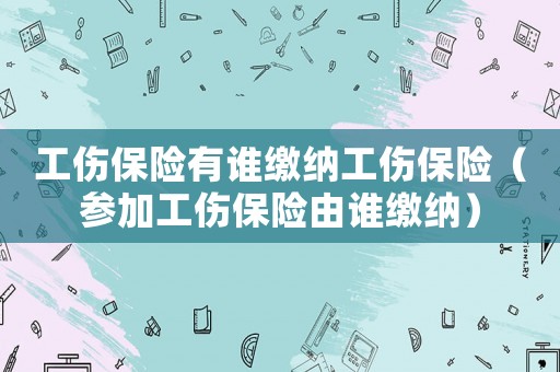工傷保險有誰繳納工傷保險（參加工傷保險由誰繳納）