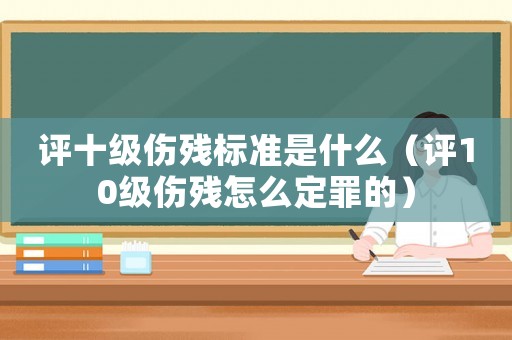 評十級傷殘標準是什么（評10級傷殘怎么定罪的）