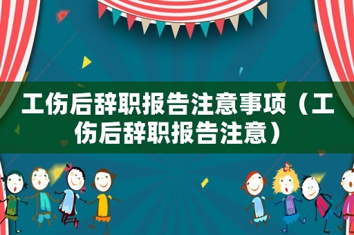 工傷后辭職報告注意事項（工傷后辭職報告注意）