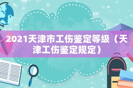 2021天津市工傷鑒定等級（天津工傷鑒定規定）