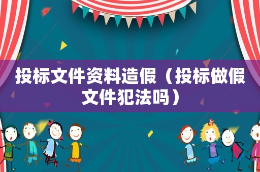 投標文件資料造假（投標做假文件犯法嗎）