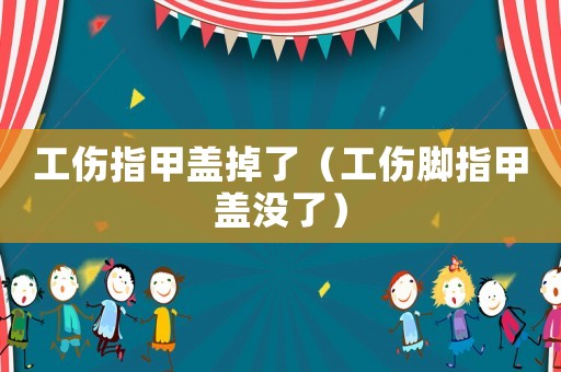工傷指甲蓋掉了（工傷腳指甲蓋沒了）