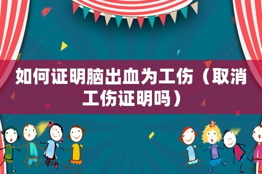 如何證明腦出血為工傷（取消工傷證明嗎）