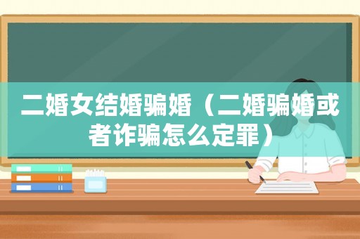 二婚女結婚騙婚（二婚騙婚或者詐騙怎么定罪）