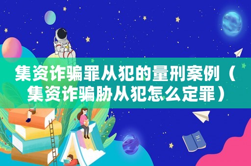 集資詐騙罪從犯的量刑案例（集資詐騙脅從犯怎么定罪）