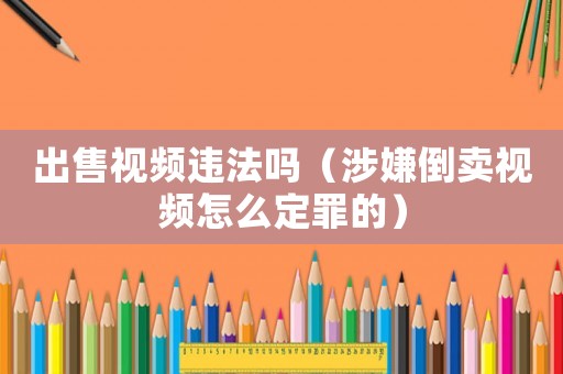 出售視頻違法嗎（涉嫌倒賣視頻怎么定罪的）