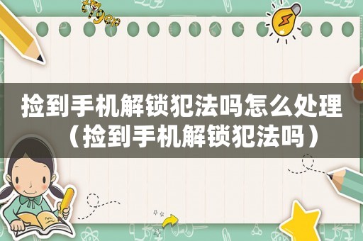 撿到手機解鎖犯法嗎怎么處理（撿到手機解鎖犯法嗎）