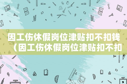 因工傷休假崗位津貼扣不扣錢（因工傷休假崗位津貼扣不扣）