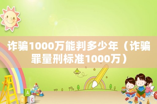 詐騙1000萬能判多少年（詐騙罪量刑標準1000萬）