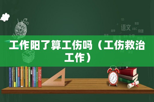 工作陽了算工傷嗎（工傷救治工作）