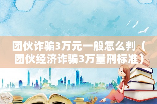 團(tuán)伙詐騙3萬元一般怎么判（團(tuán)伙經(jīng)濟(jì)詐騙3萬量刑標(biāo)準(zhǔn)）
