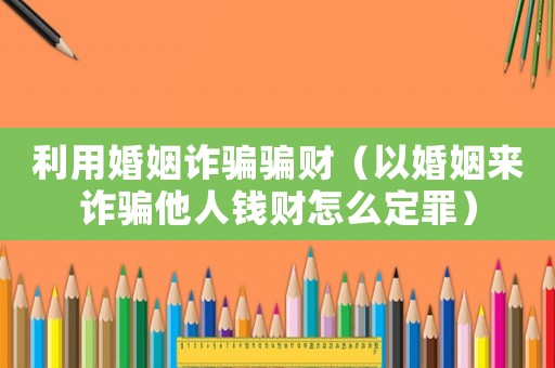利用婚姻詐騙騙財（以婚姻來詐騙他人錢財怎么定罪）