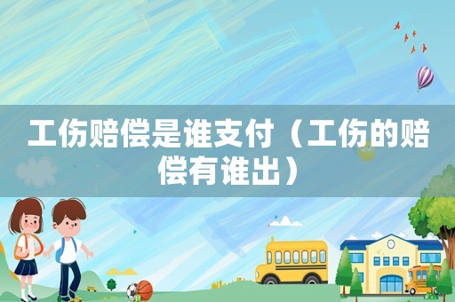 工傷賠償是誰支付（工傷的賠償有誰出）