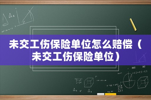 未交工傷保險單位怎么賠償（未交工傷保險單位）