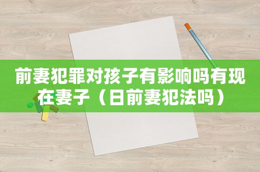 前妻犯罪對孩子有影響嗎有現(xiàn)在妻子（日前妻犯法嗎）