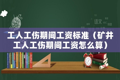 工人工傷期間工資標準（礦井工人工傷期間工資怎么算）