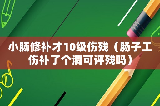 小腸修補(bǔ)才10級傷殘（腸子工傷補(bǔ)了個(gè)洞可評殘嗎）