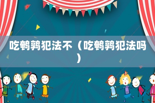 吃鵪鶉犯法不（吃鵪鶉犯法嗎）