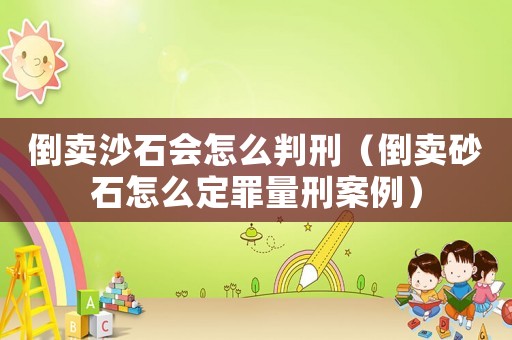 倒賣沙石會怎么判刑（倒賣砂石怎么定罪量刑案例）