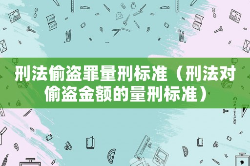 刑法偷盜罪量刑標(biāo)準(zhǔn)（刑法對偷盜金額的量刑標(biāo)準(zhǔn)）