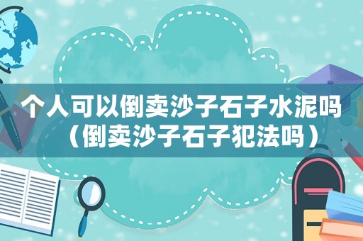 個人可以倒賣沙子石子水泥嗎（倒賣沙子石子犯法嗎）