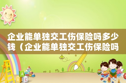企業能單獨交工傷保險嗎多少錢（企業能單獨交工傷保險嗎）